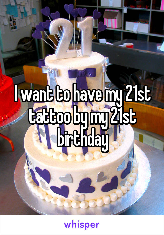I want to have my 21st tattoo by my 21st birthday