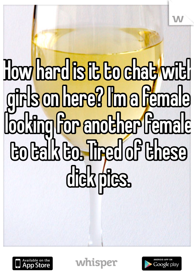 How hard is it to chat with girls on here? I'm a female looking for another female to talk to. Tired of these dick pics. 
