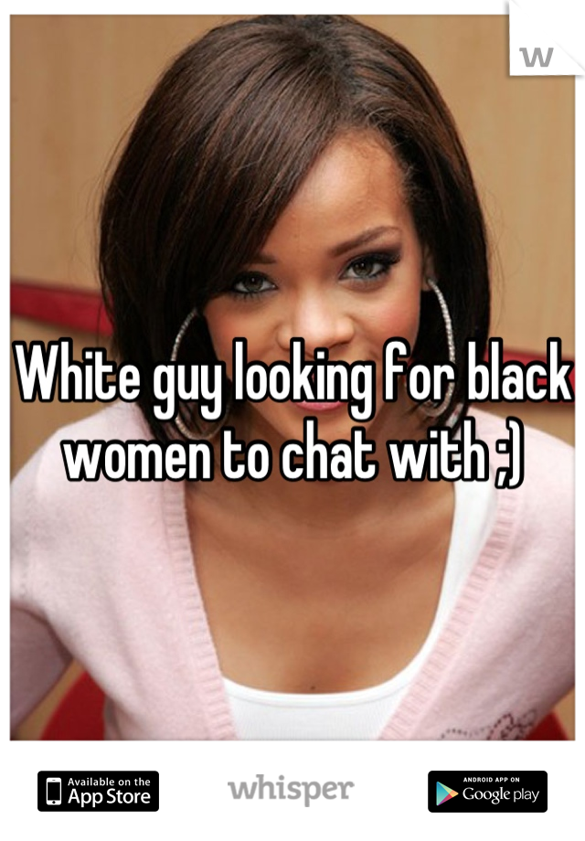 White guy looking for black women to chat with ;)