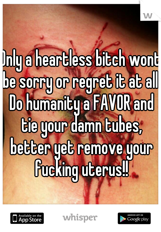 Only a heartless bitch wont be sorry or regret it at all. Do humanity a FAVOR and tie your damn tubes, better yet remove your fucking uterus!!