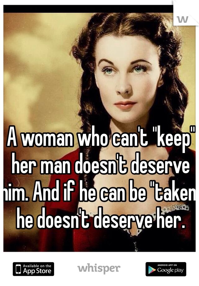 A woman who can't "keep" her man doesn't deserve him. And if he can be "taken" he doesn't deserve her. 