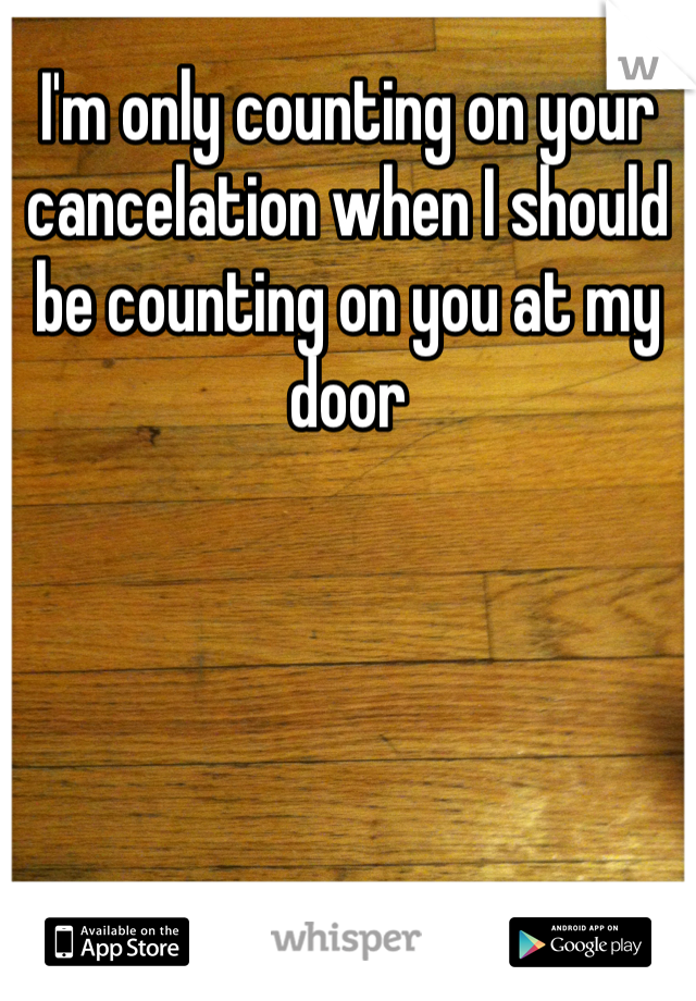 I'm only counting on your cancelation when I should be counting on you at my door