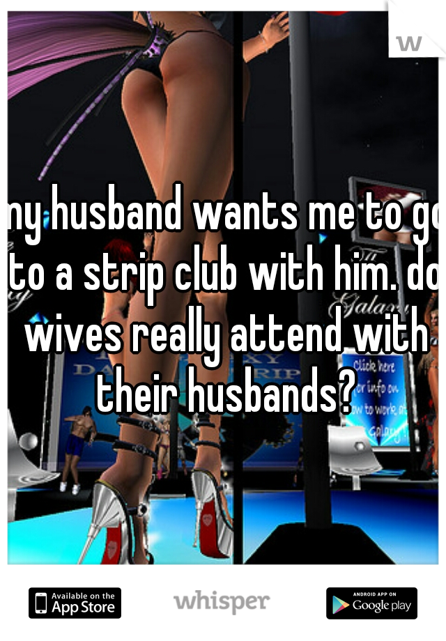 my husband wants me to go to a strip club with him. do wives really attend with their husbands?