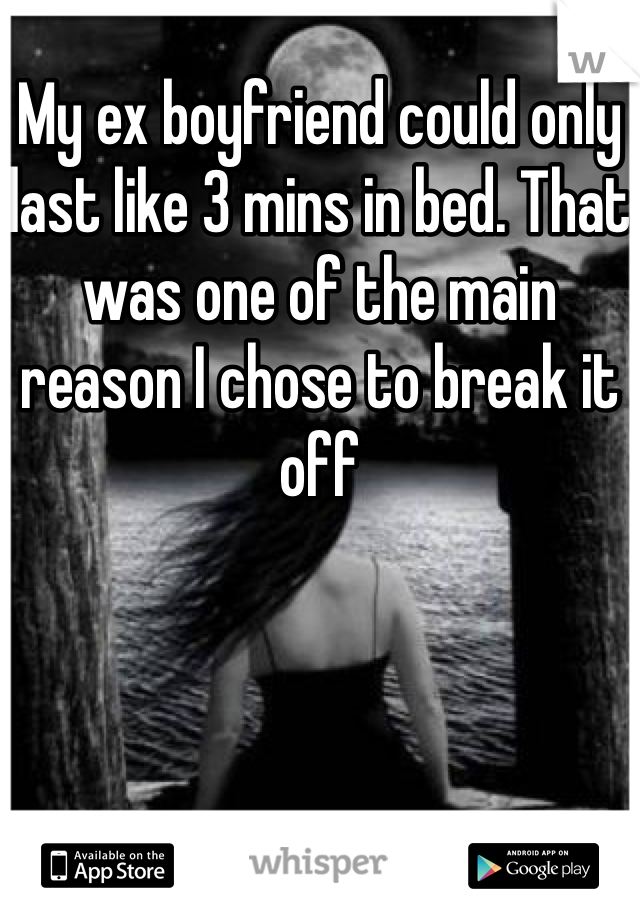 My ex boyfriend could only last like 3 mins in bed. That was one of the main reason I chose to break it off