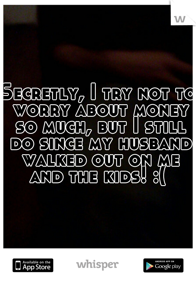 Secretly, I try not to worry about money so much, but I still do since my husband walked out on me and the kids! :( 