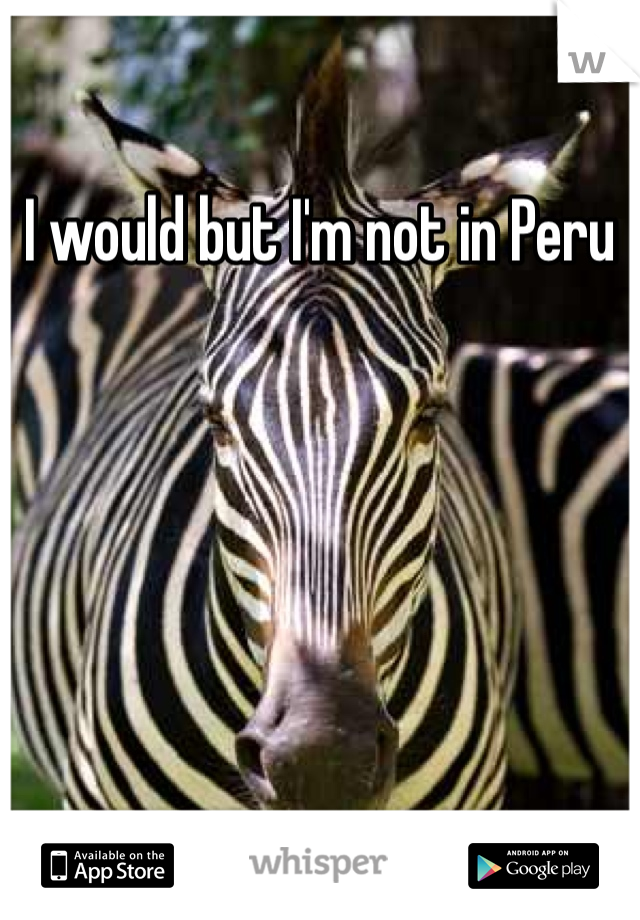 I would but I'm not in Peru