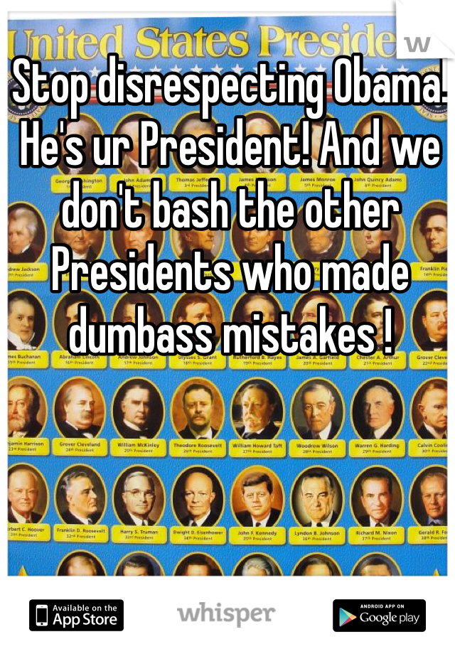 Stop disrespecting Obama! He's ur President! And we don't bash the other Presidents who made dumbass mistakes ! 