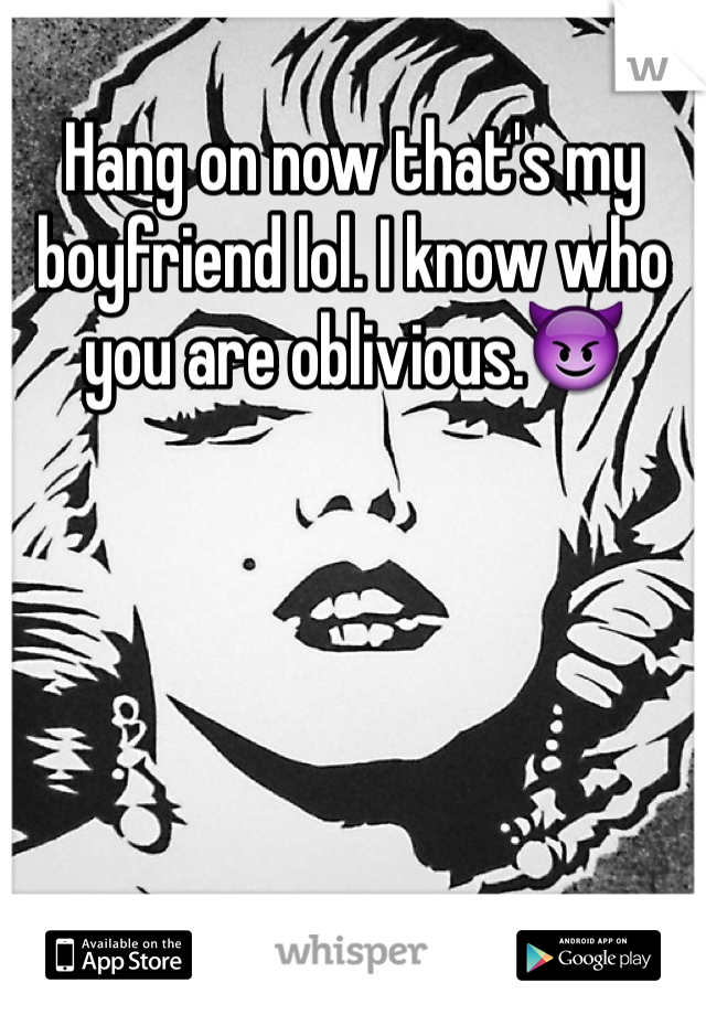 Hang on now that's my boyfriend lol. I know who you are oblivious.😈