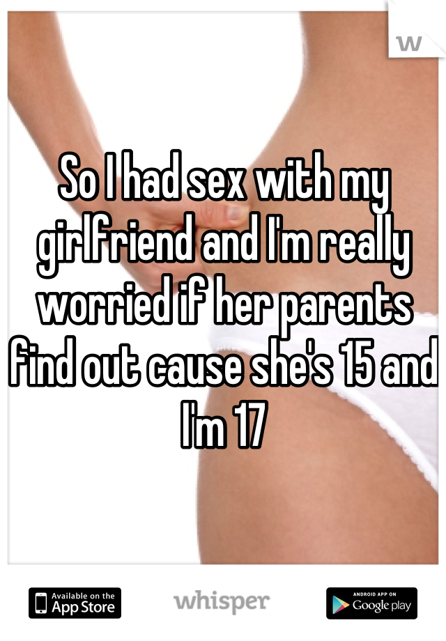 So I had sex with my girlfriend and I'm really worried if her parents find out cause she's 15 and I'm 17
