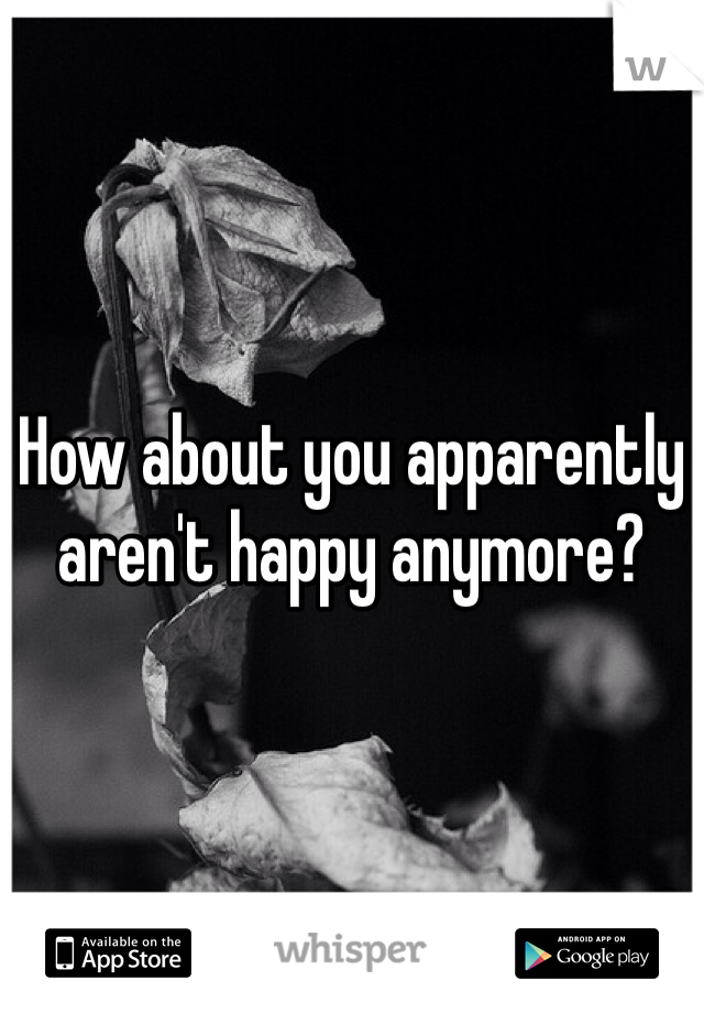 How about you apparently aren't happy anymore?