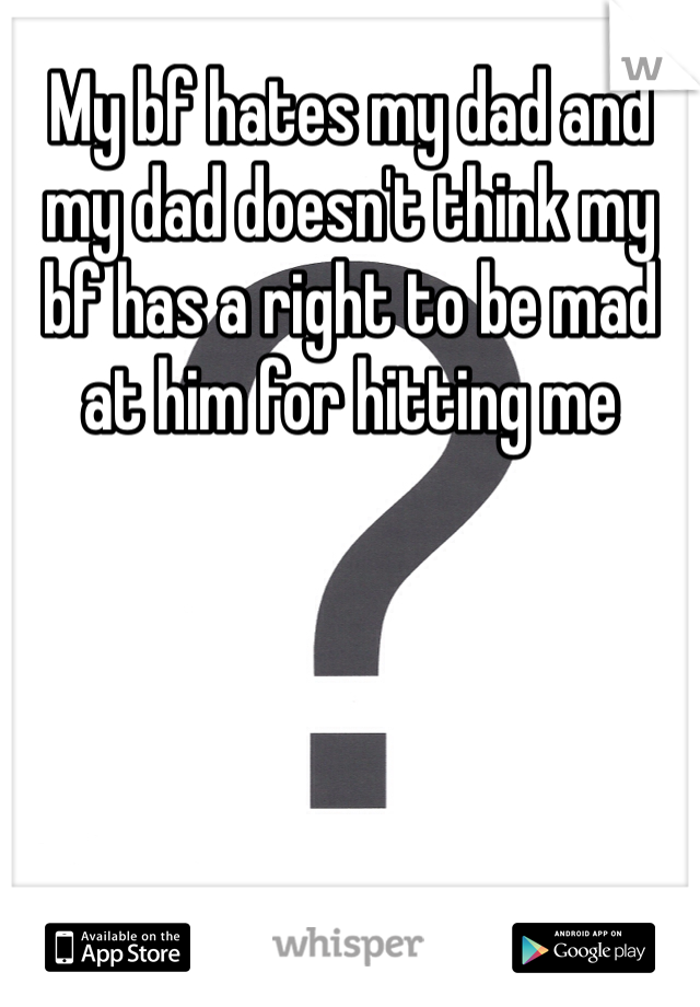 My bf hates my dad and my dad doesn't think my bf has a right to be mad at him for hitting me 