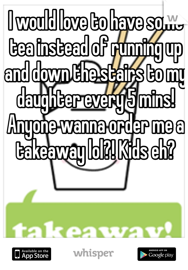 I would love to have some tea instead of running up and down the stairs to my daughter every 5 mins! Anyone wanna order me a takeaway lol?! Kids eh?