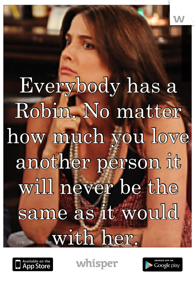 Everybody has a Robin. No matter how much you love another person it will never be the same as it would with her. 