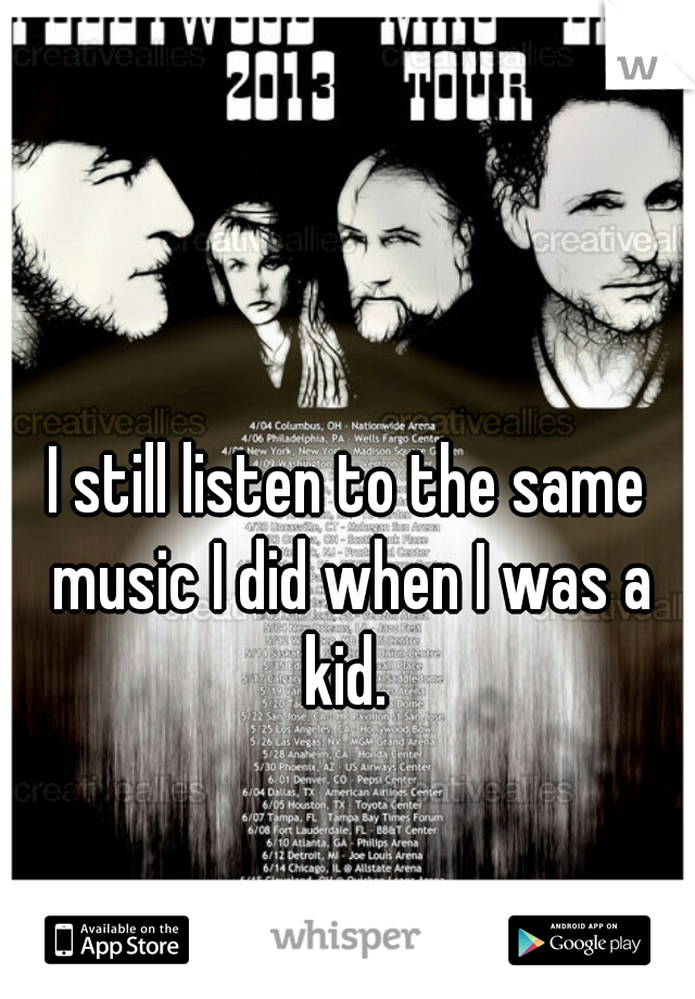 I still listen to the same music I did when I was a kid. 