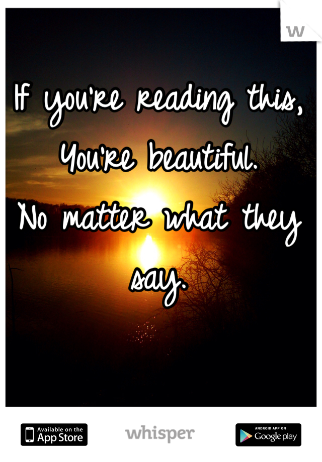 If you're reading this,
You're beautiful.
No matter what they say.