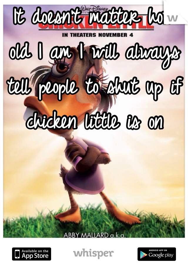 It doesn't matter how old I am I will always tell people to shut up if chicken little is on