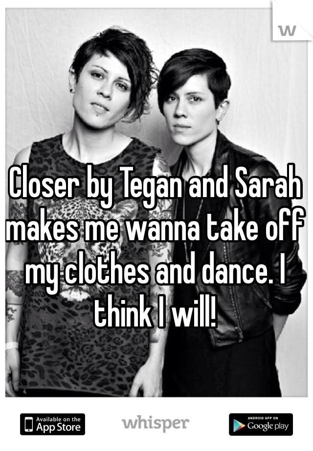 Closer by Tegan and Sarah makes me wanna take off my clothes and dance. I think I will! 