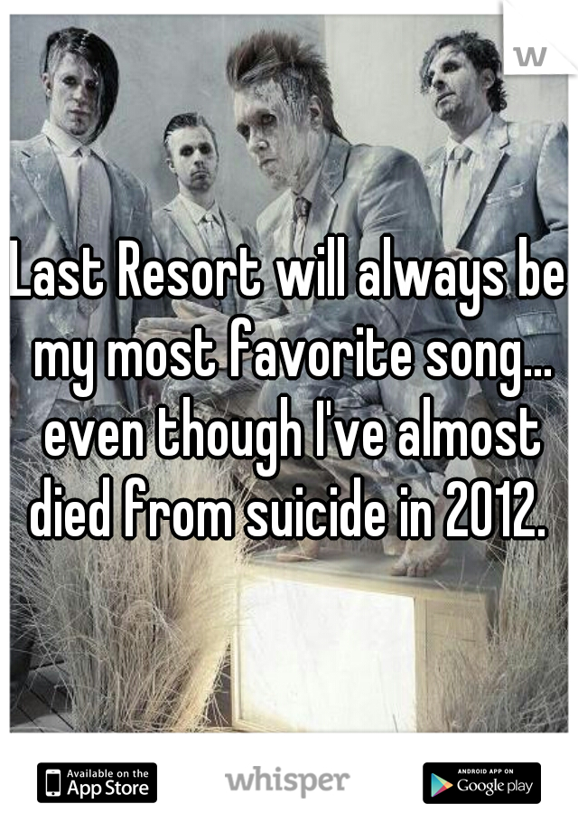 Last Resort will always be my most favorite song... even though I've almost died from suicide in 2012. 