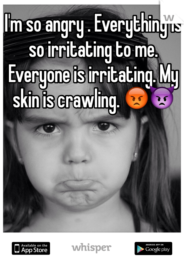 I'm so angry . Everything is so irritating to me. Everyone is irritating. My skin is crawling. 😡👿