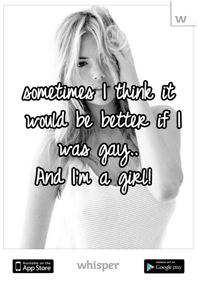 sometimes I think it would be better if I was gay.. 
And I'm a girl! 