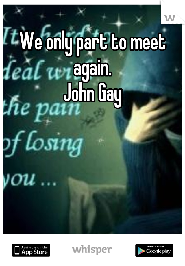 We only part to meet again. 
John Gay