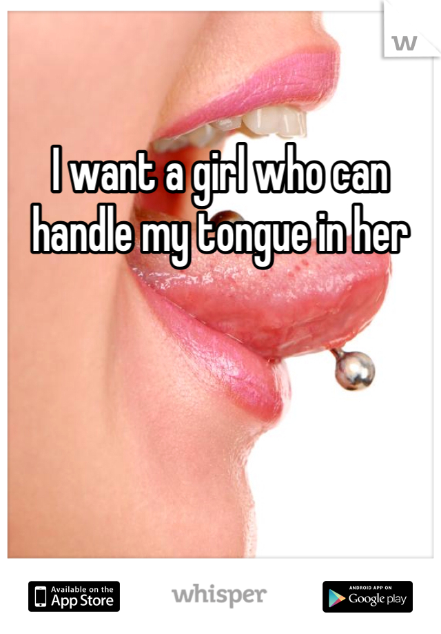 I want a girl who can handle my tongue in her