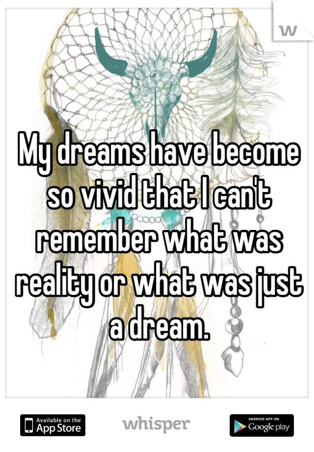 My dreams have become so vivid that I can't remember what was reality or what was just a dream.