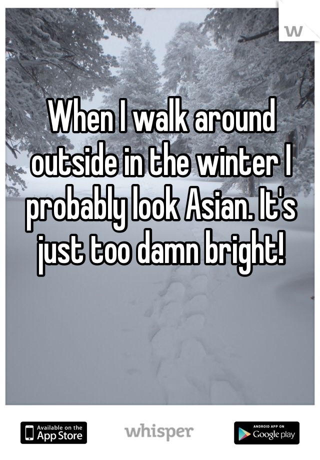 When I walk around outside in the winter I probably look Asian. It's just too damn bright! 