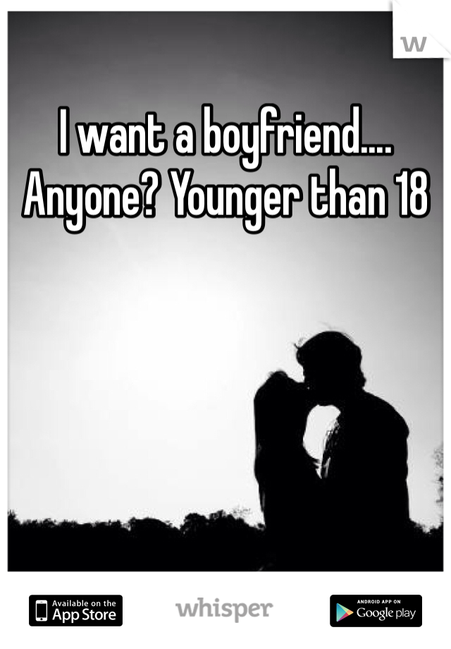 I want a boyfriend.... Anyone? Younger than 18