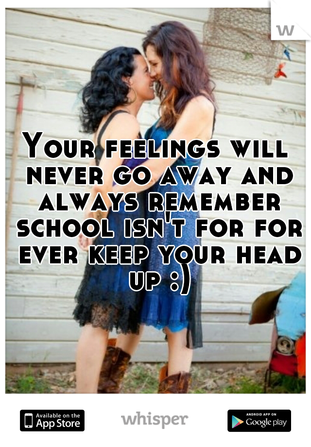 Your feelings will never go away and always remember school isn't for for ever keep your head up :)