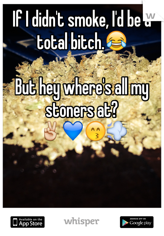 If I didn't smoke, I'd be a total bitch.😂 

But hey where's all my stoners at?
 ✌️💙😙💨