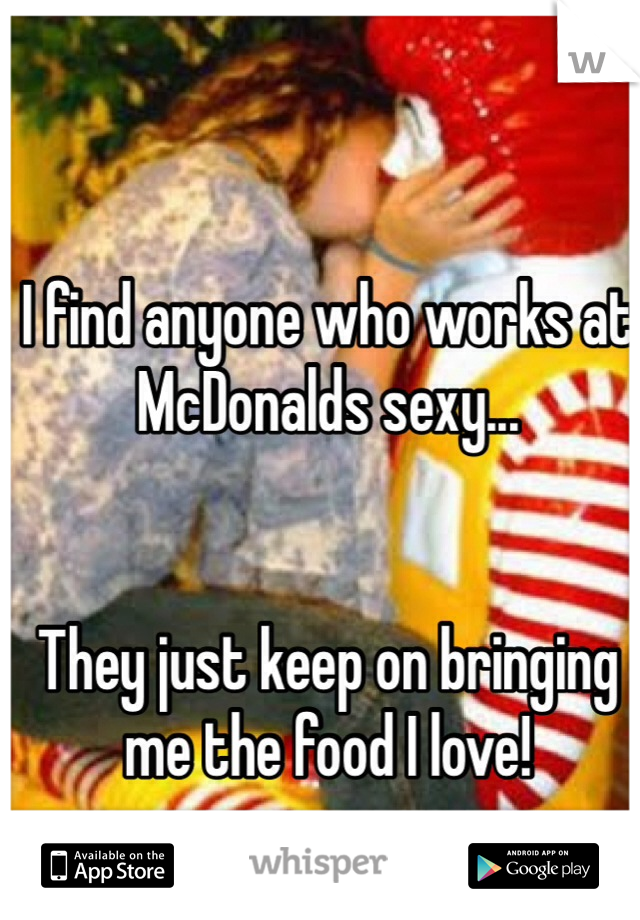 I find anyone who works at McDonalds sexy...


They just keep on bringing me the food I love!