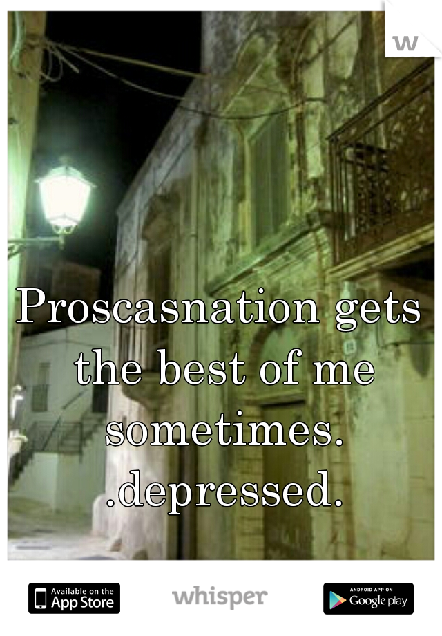 Proscasnation gets the best of me sometimes. .depressed.