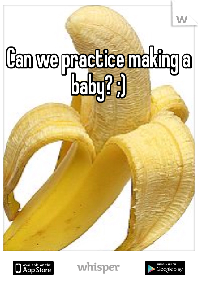 Can we practice making a baby? ;)
