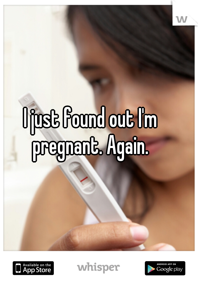 I just found out I'm pregnant. Again. 