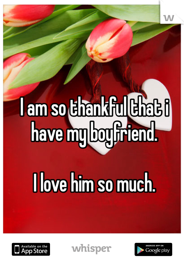 I am so thankful that i have my boyfriend. 

I love him so much.