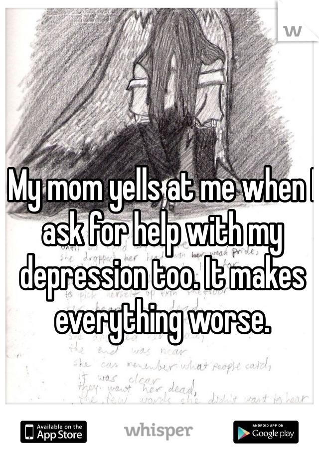 My mom yells at me when I ask for help with my depression too. It makes everything worse. 