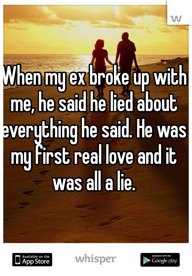 When my ex broke up with me, he said he lied about everything he said. He was my first real love and it was all a lie. 