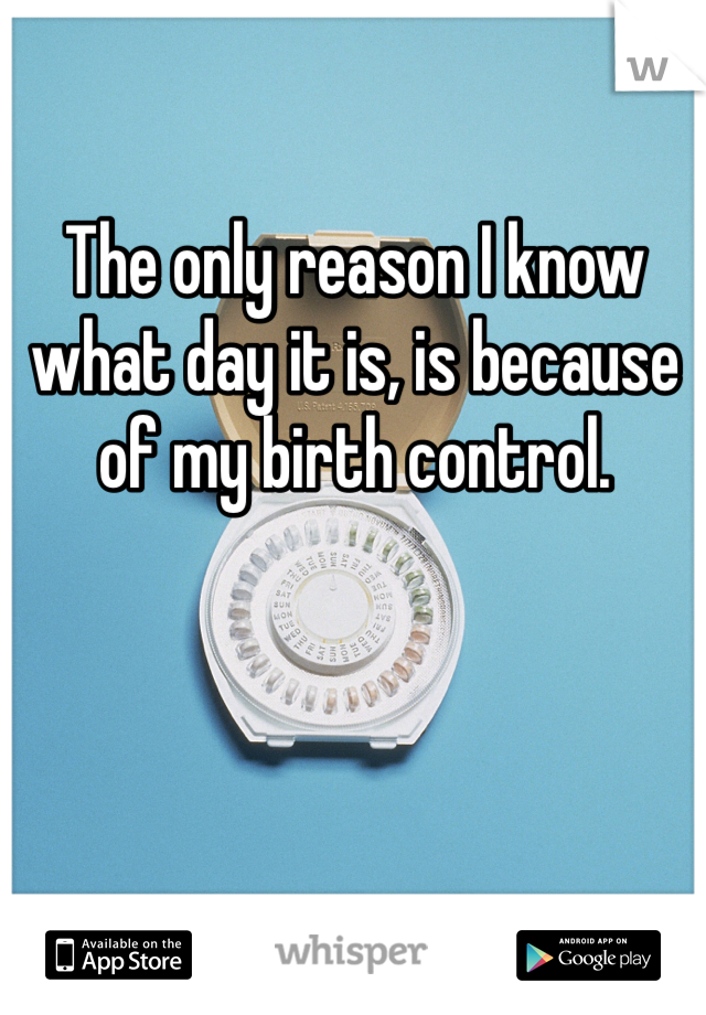 The only reason I know what day it is, is because of my birth control. 