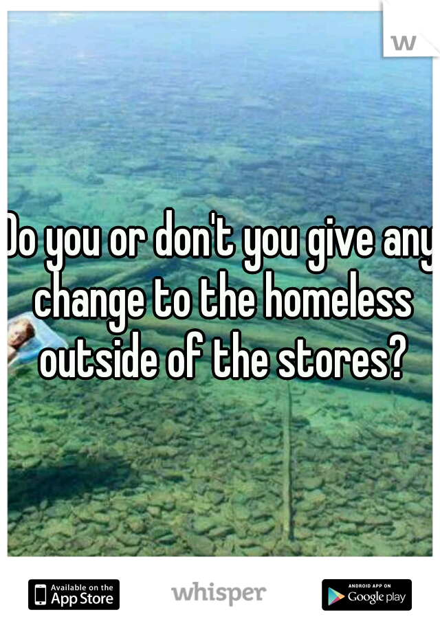 Do you or don't you give any change to the homeless outside of the stores?