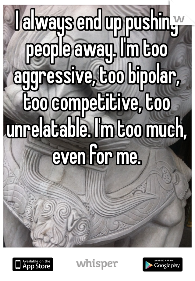 I always end up pushing people away. I'm too aggressive, too bipolar, too competitive, too unrelatable. I'm too much, even for me.