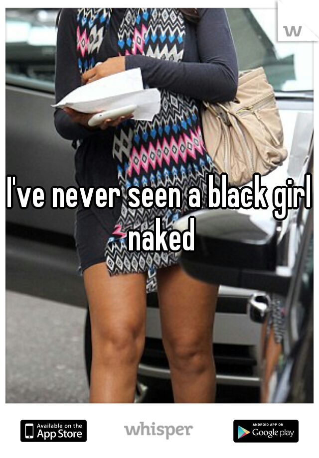 I've never seen a black girl naked