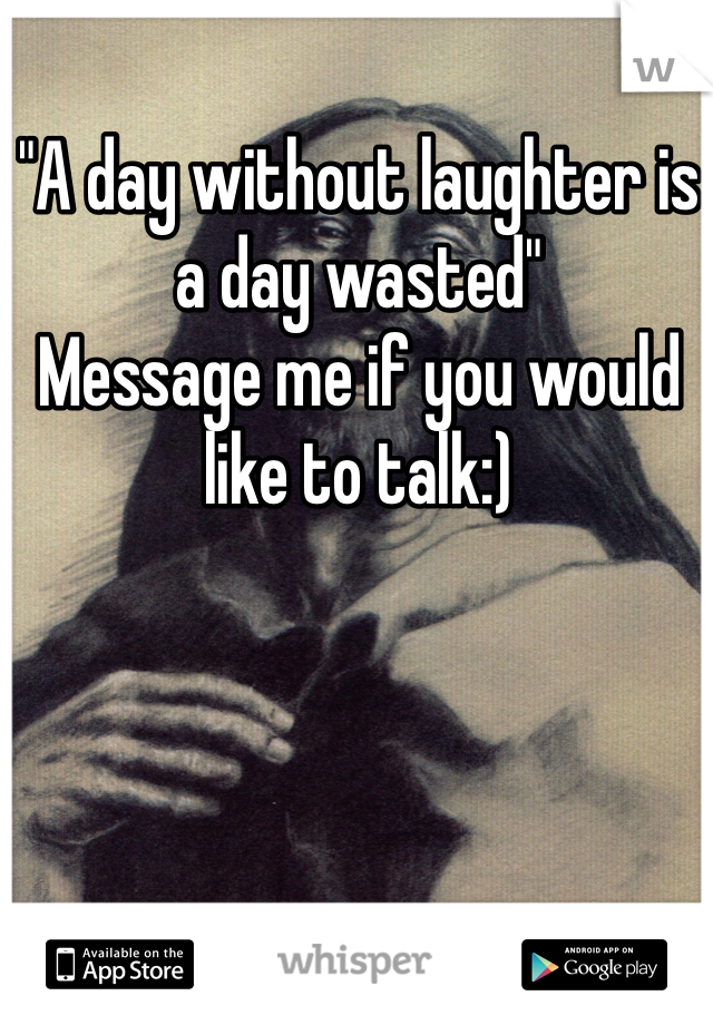 "A day without laughter is a day wasted"
Message me if you would like to talk:)