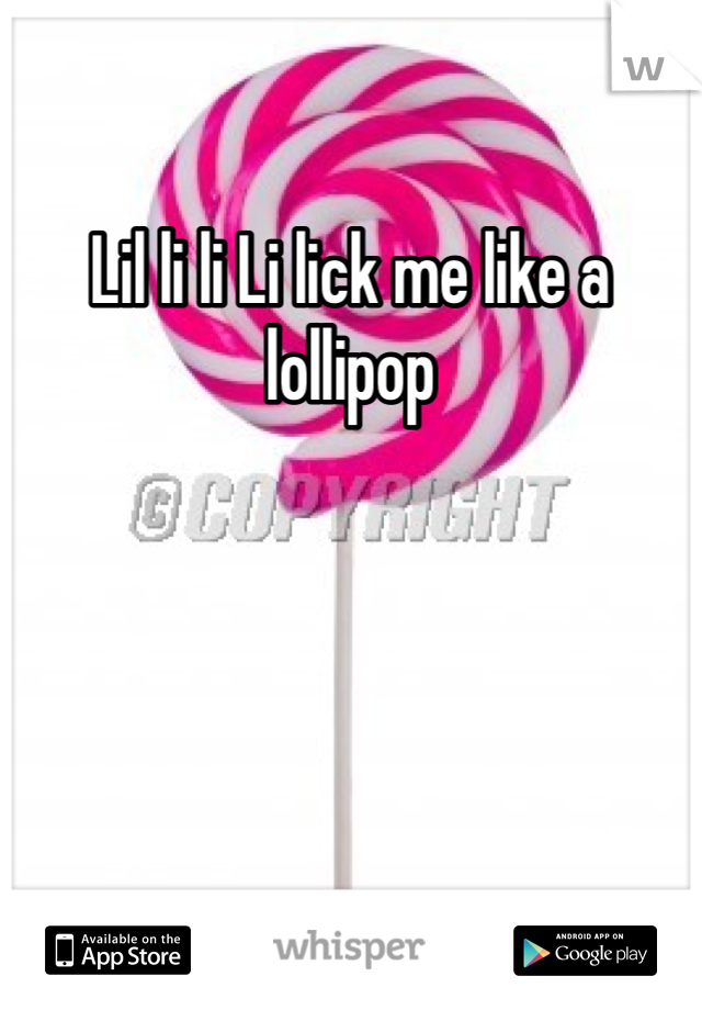 Lil li li Li lick me like a lollipop