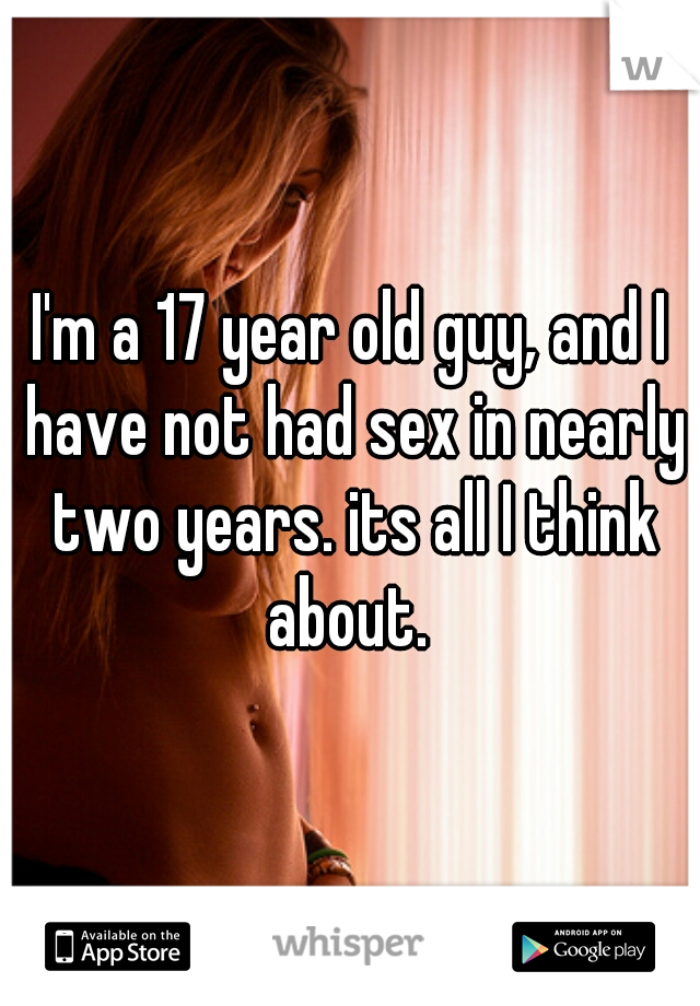 I'm a 17 year old guy, and I have not had sex in nearly two years. its all I think about. 
