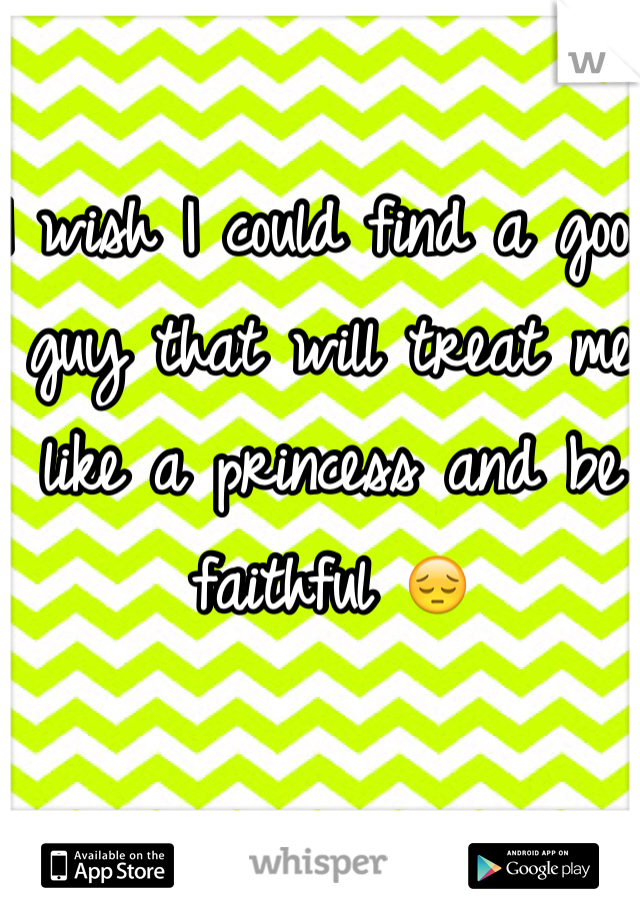 I wish I could find a good guy that will treat me like a princess and be faithful 😔