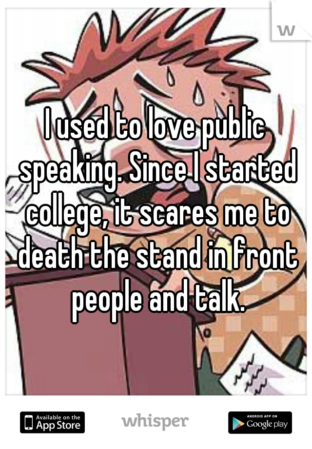 I used to love public speaking. Since I started college, it scares me to death the stand in front people and talk.