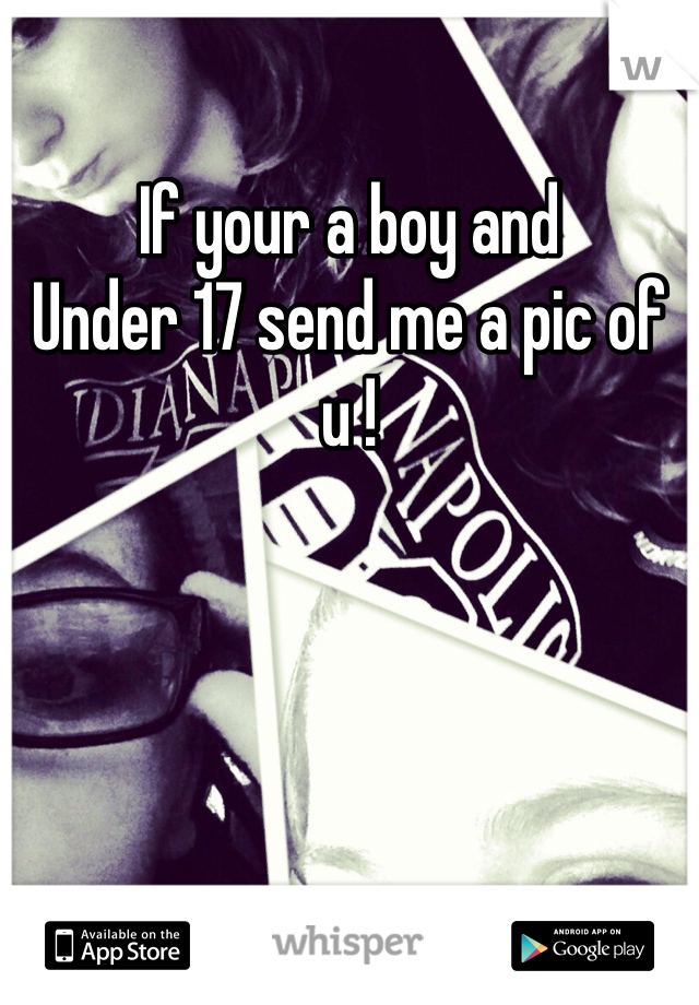 If your a boy and
Under 17 send me a pic of u !