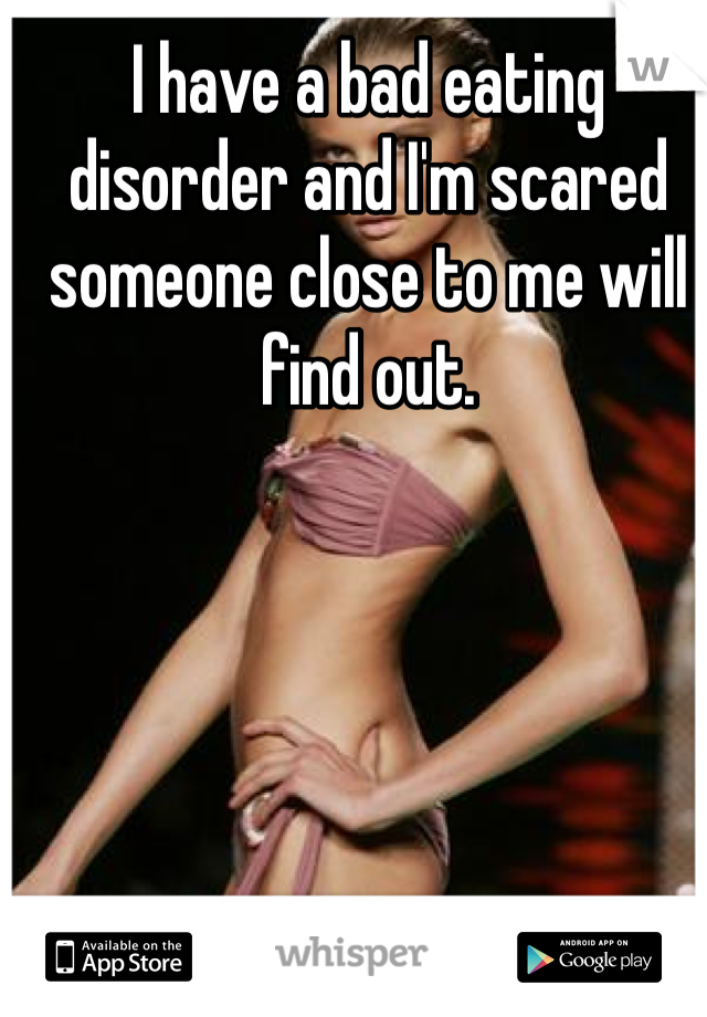 I have a bad eating disorder and I'm scared someone close to me will find out. 