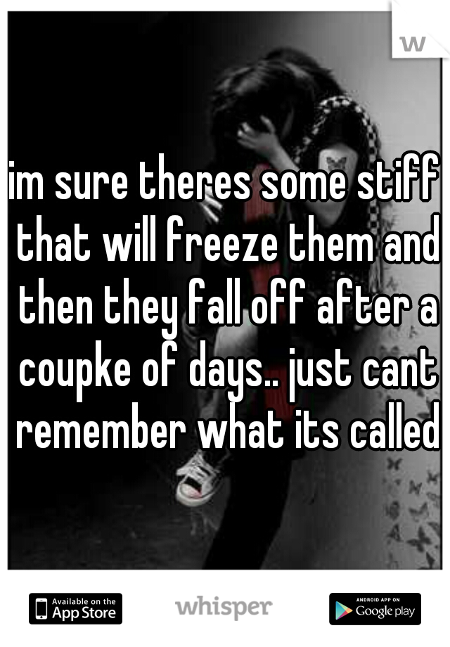 im sure theres some stiff that will freeze them and then they fall off after a coupke of days.. just cant remember what its called